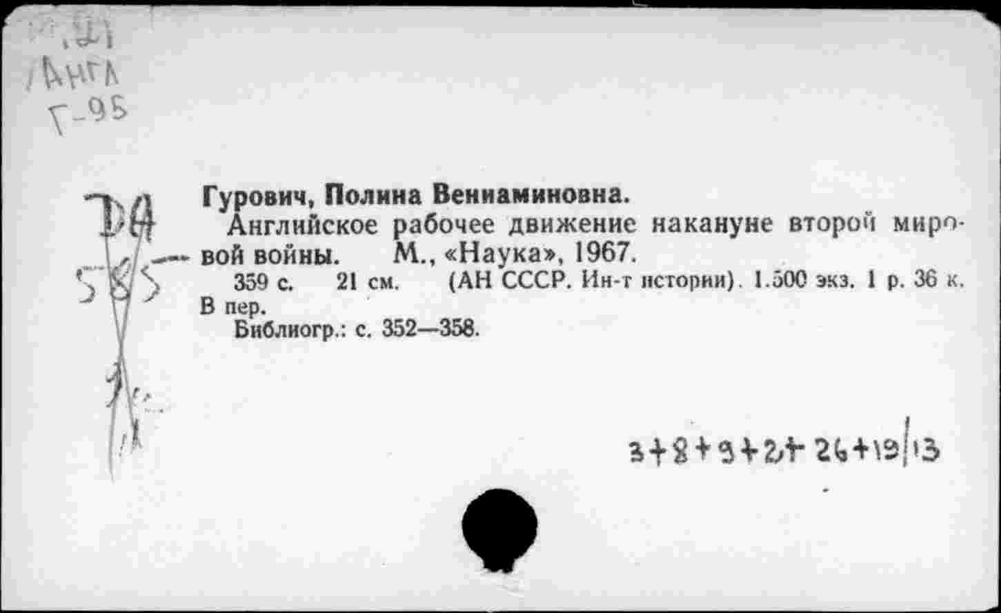 ﻿
Гурович, Полина Вениаминовна.
Английское рабочее движение накануне второй миро-- вой войны. М„ «Наука», 1967.
359 с. 21 см. (АН СССР. Ин-г истории). 1.500 экз. 1 р. 36 к. В пер.
Библиогр.: с. 352—358.
